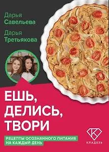 Ешь, делись, твори. Рецепты осознанного питания на каждый день