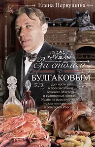 За столом с Булгаковым. Дух времени в произведениях великого Мастера и кулинарных книгах. Кухня на разломе эпох между императорской и советской Россией