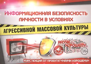 Информационная безопасность личности в условиях агрессивной массовой культуры. Курс лекций от проекта "Научи хорошему"