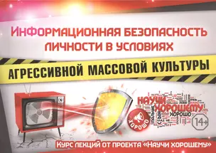 Информационная безопасность личности в условиях агрессивной массовой культуры. Курс лекций от проекта "Научи хорошему" — 2808491 — 1