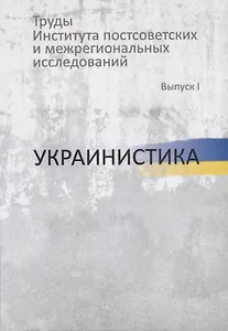 Труды Института постсоветских и межрегиональных исследований. Выпуск I. Украинистика
