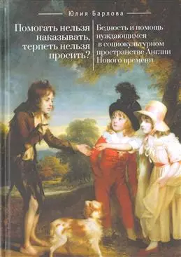 Помогать нельзя наказывать, терпеть нельзя просить? Бедность и помощь нуждающимся в социокультурном пространстве Англии Нового времени — 343583 — 1