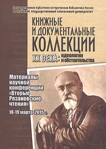 Книжные и документальные коллекции ХХ века: идеологии и обстоятельства. Материалы научной конференции "Вторые Рязановские чтения". 18-19 марта 2015 г.
