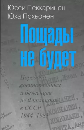 Пощады не будет: Передача военнопленных и беженцев из Финляндии в СССР, 1944-1981 / Пеккаринен Ю., Похьонен Ю. (Росспэн) — 2222758 — 1