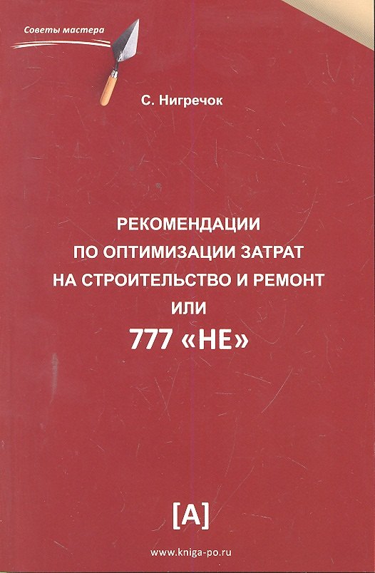 

Рекомендации по оптимизации затрат на строительство и ремонт или 777 "НЕ". Практическое пособие.
