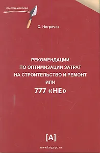 Рекомендации по оптимизации затрат на строительство и ремонт или 777 "НЕ". Практическое пособие.