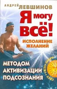 Книга Я могу все! Исполнение желаний методом активизации подсознания (Андрей Левшинов)