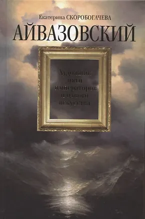 Книга Айвазовский: Художник пяти императоров и одного искусства (Екатерина Скоробогачева)