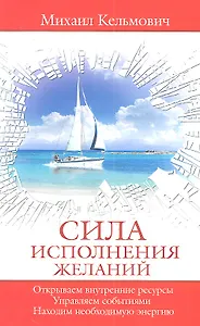 Сила исполнения желаний. Управляем событиями. Открываем внутренние ресурсы. Находим необходимую энергию