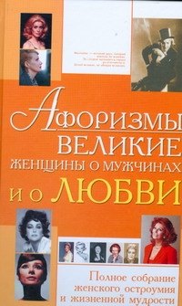 

Афоризмы. Великие женщины о мужчинах и о любви. Полное собрание женского остроумия и жизненной мудрости