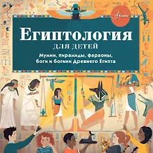 Египтология для детей. Мумии, пирамиды, фараоны, боги и богини Древнего Египта