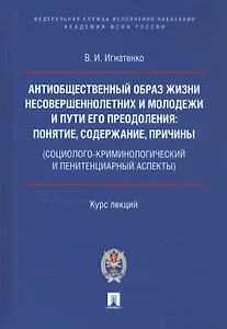 Антиобщественный образ жизни несовершеннолетних и молодежи и пути его преодоления: понятие, содержание, причины (социолого-криминологический и пенитенциарный аспекты). Курс лекций