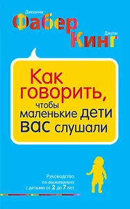 Как говорить, чтобы маленькие дети вас слушали. Руководство по выживанию с детьми от 2 до 7 лет