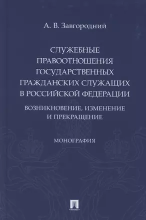 Служебные правоотношения государственных гражданских служащих в Российской Федерации. Возникновение, изменение и прекращение. Монография — 2869232 — 1