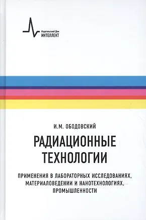 Книга Радиационные технологии. Применения в лабораторных исследованиях, материаловедении и нанотехнологиях, промышленности (Илья Ободовский)