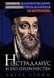 Нострадамус и его пророчества. Полное жизнеописание великого предсказателя и астролога