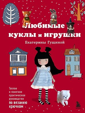 Любимые куклы и игрушки Екатерины Гущиной. Теплое и понятное практическое руководство по вязанию крючком