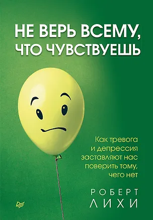 Книга Не верь всему, что чувствуешь. Как тревога и депрессия заставляют нас поверить тому, чего нет (Роберт Лихи)