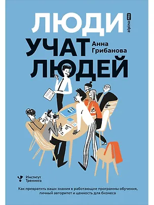 Книга Люди учат людей. Как превратить ваши знания в работающие программы обучения, личный авторитет и ценность для бизнеса (Анна Грибанова)