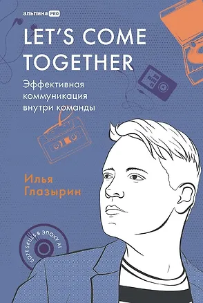Книга LETS COME TOGETHER. Эффективная коммуникация внутри команды (Илья Глазырин)