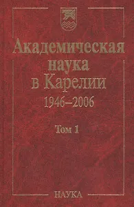 Академическая наука в Карелии. 1946-2006. В 2-х томах. Том 1