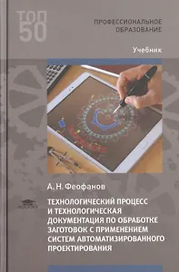 Технологический процесс и технологическая документация по обработке заготовок с применением систем автоматизированного проектирования. Учебник