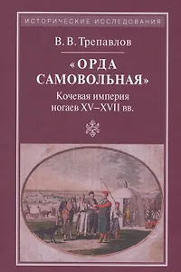 "Орда самовольная" Кочевая империя ногаев XV-XVII вв.