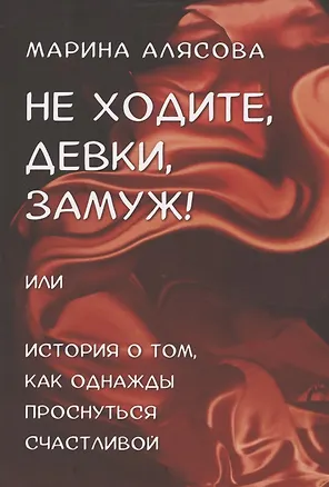 Книга Не ходите, девки, замуж! или История о том, как однажды проснуться счастливой (Марина Алясова)