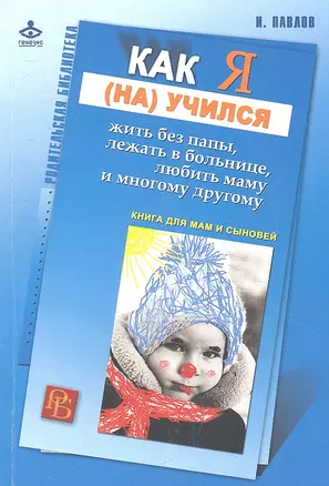 Как я (на)учился жить без папы, лежать в больнице, любить маму и многому другому. Книга для мам и сыновей — 2335171 — 1