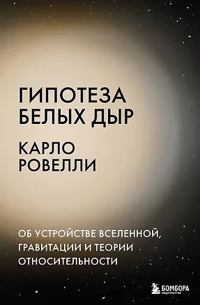 Книга Гипотеза белых дыр. Об устройстве Вселенной, гравитации и теории относительности (Карло Ровелли)