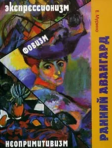 Ранний авангард. Фовизм. Экспрессионизм. Неопривитивизм (История живописи ХХ век). Мурина Е. (Галарт)