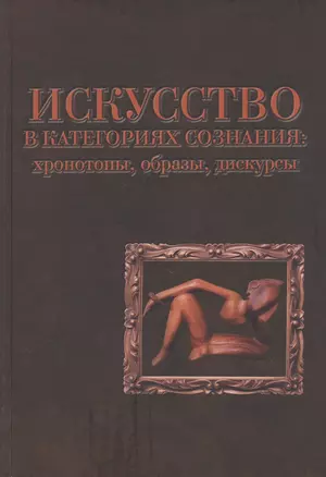 Искусство в категориях сознания: хронотопы, образы, дискурсы — 2819375 — 1