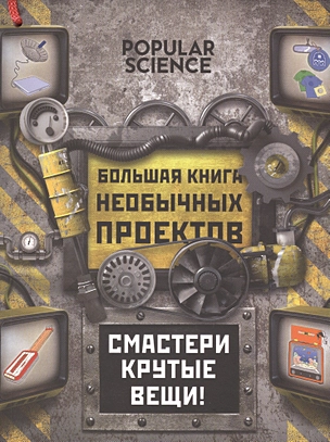 Большая книга необычных проектов. Смастери крутые вещи! (=Сделай сам. Коллекция удивительных устройств и изобретений) — 2468128 — 1