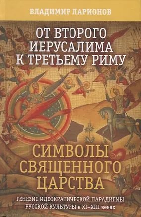 Книга От второго Иерусалима к третьему Риму. Символы священного царства. Генезис иедократической парадигмы русской культуры в XI-XIII веках (Виктор Ларионов)