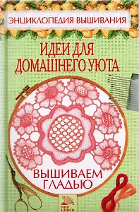 Вышиваем гладью Идеи для домашнего уюта (Энциклопедия вышивания). Хворостухина С. (Мир книги)