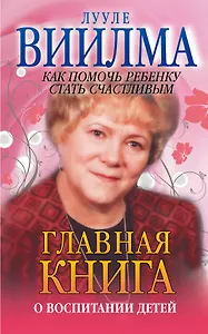 Главная книга о воспитании детей. Как помочь ребенку стать счастливым