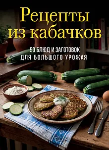 Рецепты из кабачков. 65 блюд и заготовок для большого урожая