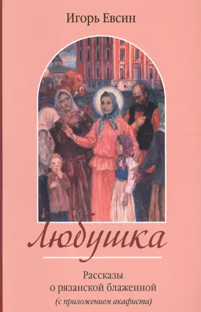 Любушка. Рассказы о рязанской блаженной (с приложением акафиста) — 2610385 — 1