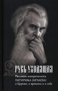 Русь Уходящая: Рассказы митрополита Питирима (Нечаева) о Церкви, о времени и о себе.