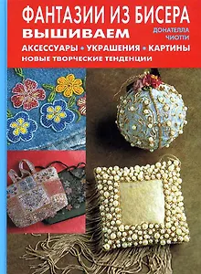 Фантазии из бисера Вышиваем аксессуары украшения картины Новые творческие тенденции. Чиотти Д. (Контэнт копирайт)