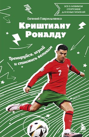 Криштиану Роналду. Тренируйся, играй и становись великим все о любимом спортсмене для юных читателей