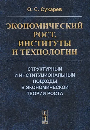 Книга Экономический рост, институты и технологии. Структурный и институциональный подходы в экономической теории роста (Олег Сухарев)