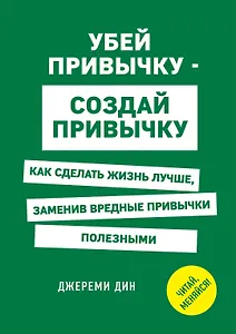 Убей привычку - создай привычку. Как сделать жизнь лучше, заменив вредные привычки полезными