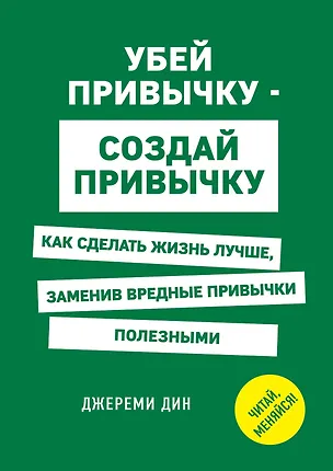 Книга Убей привычку - создай привычку. Как сделать жизнь лучше, заменив вредные привычки полезными (Джереми Дин)