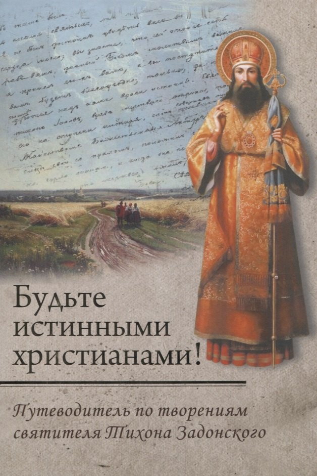 Будьте истинными христианами! Путеводитель по творениям святителя Тихона Задонского