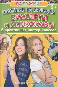 Радужки®. Плетение на пальцах. Браслеты и аксессуары: 5 креативных мастер-классов