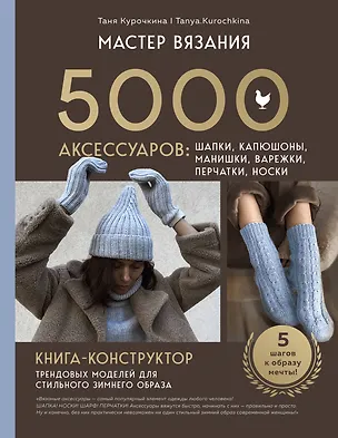 Книга МАСТЕР ВЯЗАНИЯ. 5000 аксессуаров: ШАПКИ, КАПЮШОНЫ, МАНИШКИ, ВАРЕЖКИ, ПЕРЧАТКИ, НОСКИ. Книга-конструктор трендовых моделей для стильного зимнего образа (Таня Курочкина)