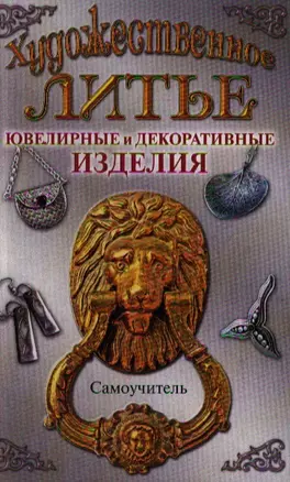 Художественное литье. Ювелирные и и декоративные изделия: самоучитель — 2198865 — 1