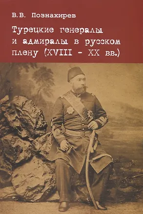 Книга Турецкие генералы и адмиралы в русскому плену (XVIII-XX вв.) ()