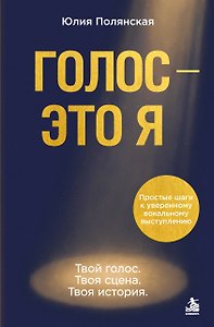 Голос - это я. Простые шаги к уверенному вокальному выступлению. Твой голос. Твоя сцена. Твоя история.